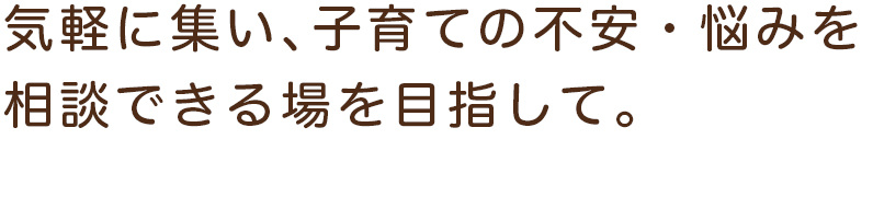 気軽に集い、子育ての不安・悩みを相談できる場所を目指して。